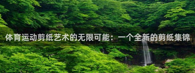 杏宇体育官网登录：体育运动剪纸艺术的无限可能：一个全新的剪纸集锦