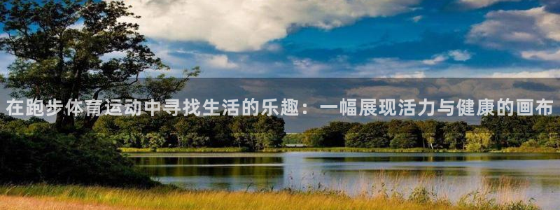 杏宇体育app下载：在跑步体育运动中寻找生活的乐趣：一幅展现活力与健康的画布