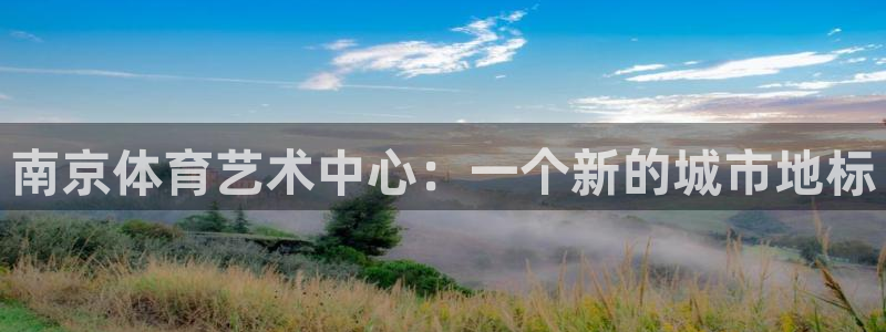 杏宇体育注册平台：南京体育艺术中心：一个新的城市地标