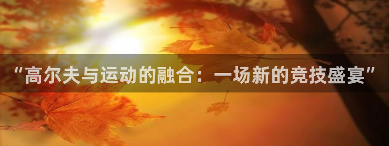 杏宇体育凯捷登陆：“高尔夫与运动的融合：一场新的竞技盛宴”