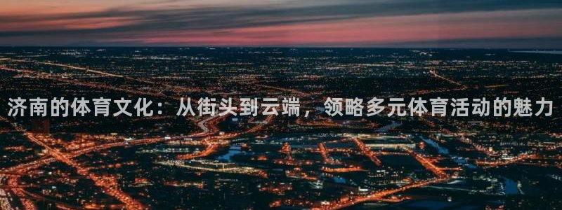 杏宇3官网登录：济南的体育文化：从街头到云端，领略多元体育活动的魅力