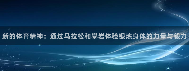 杏宇体育平台开号链接：新的体育精神：通过马拉松和攀岩体验锻炼身体的力量与毅力