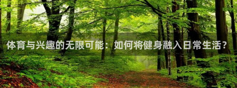 杏宇平台招商：体育与兴趣的无限可能：如何将健身融入日常生活？