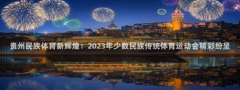 杏宇体育老板是谁：贵州民族体育新辉煌：2023年少数民族传统体育运动会精彩纷呈