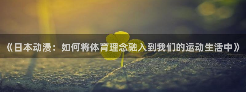 杏宇4平台：《日本动漫：如何将体育理念融入到我们的运动生活中》