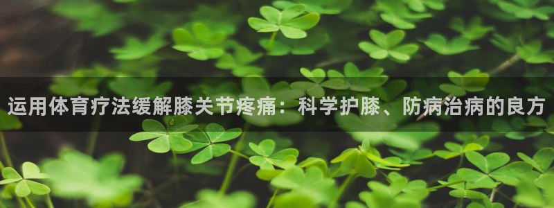 杏宇体育f开号：运用体育疗法缓解膝关节疼痛：科学护膝、防病治病的良方