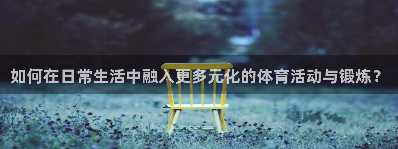 杏宇股份：如何在日常生活中融入更多元化的体育活动与锻炼？
