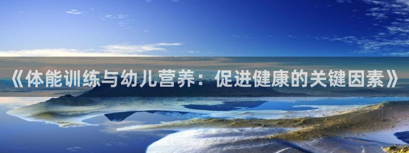 杏宇包怎么样：《体能训练与幼儿营养：促进健康的关键因素》