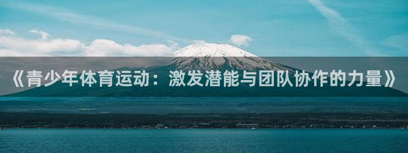 杏宇集团官网：《青少年体育运动：激发潜能与团队协作的力量》