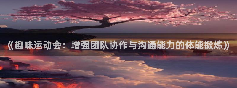 杏宇体育2官网入口：《趣味运动会：增强团队协作与沟通能力的体能锻炼》